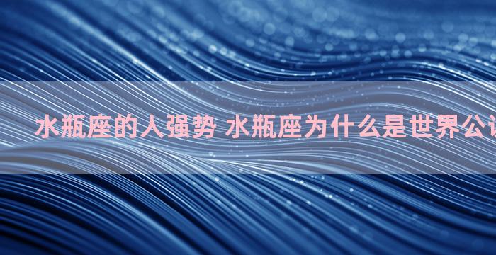 水瓶座的人强势 水瓶座为什么是世界公认最强星座